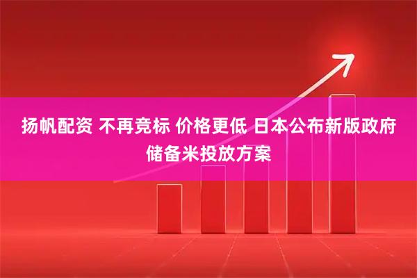 扬帆配资 不再竞标 价格更低 日本公布新版政府储备米投放方案