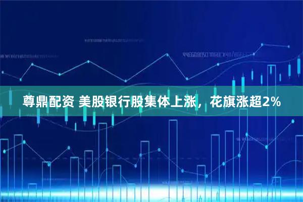 尊鼎配资 美股银行股集体上涨，花旗涨超2%