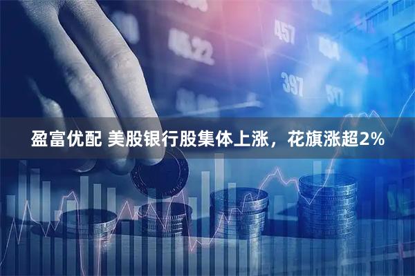 盈富优配 美股银行股集体上涨，花旗涨超2%