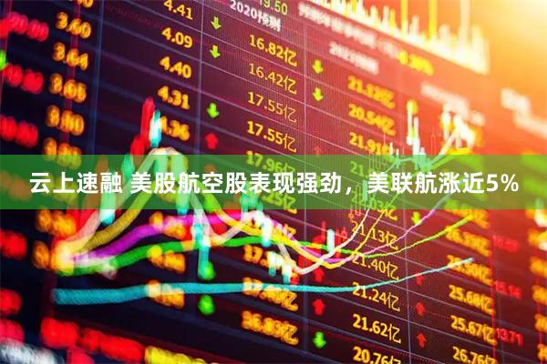 云上速融 美股航空股表现强劲，美联航涨近5%