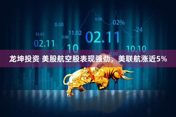 龙坤投资 美股航空股表现强劲，美联航涨近5%