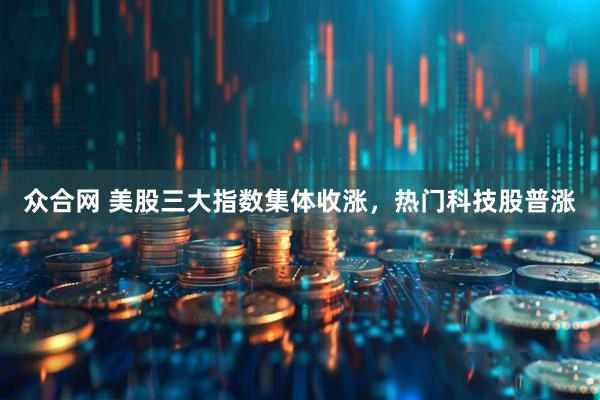 众合网 美股三大指数集体收涨，热门科技股普涨