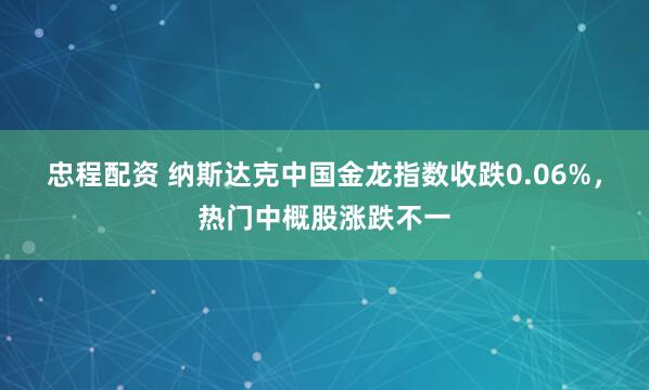 忠程配资 纳斯达克中国金龙指数收跌0.06%，热门中概股涨跌不一