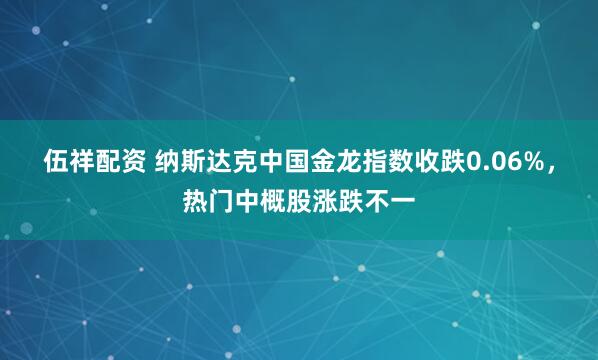 伍祥配资 纳斯达克中国金龙指数收跌0.06%，热门中概股涨跌不一