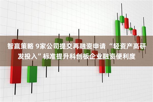 智赢策略 9家公司提交再融资申请 “轻资产高研发投入”标准提升科创板企业融资便利度