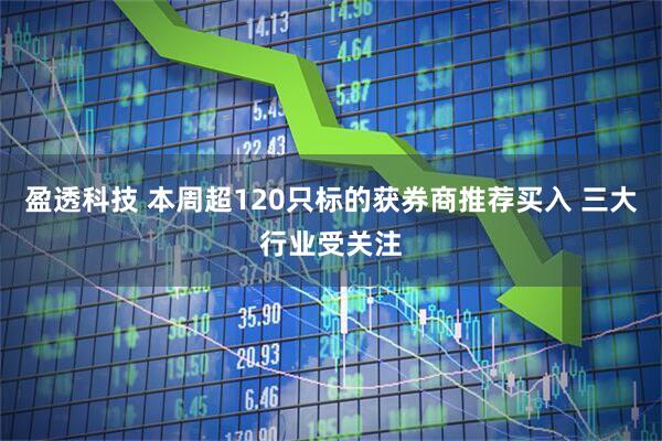 盈透科技 本周超120只标的获券商推荐买入 三大行业受关注