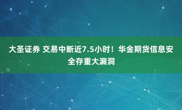 大圣证券 交易中断近7.5小时！华金期货信息安全存重大漏洞