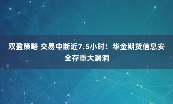 双盈策略 交易中断近7.5小时！华金期货信息安全存重大漏洞