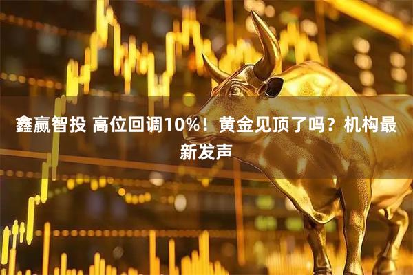 鑫赢智投 高位回调10%！黄金见顶了吗？机构最新发声