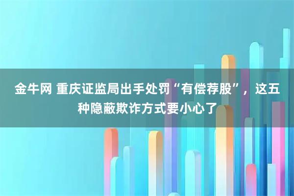 金牛网 重庆证监局出手处罚“有偿荐股”，这五种隐蔽欺诈方式要小心了