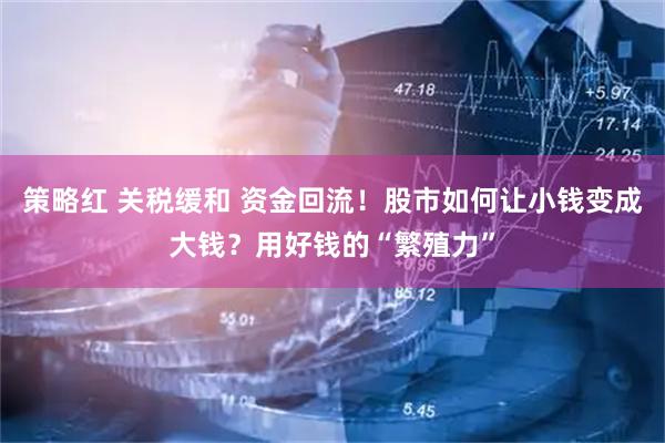 策略红 关税缓和 资金回流！股市如何让小钱变成大钱？用好钱的“繁殖力”