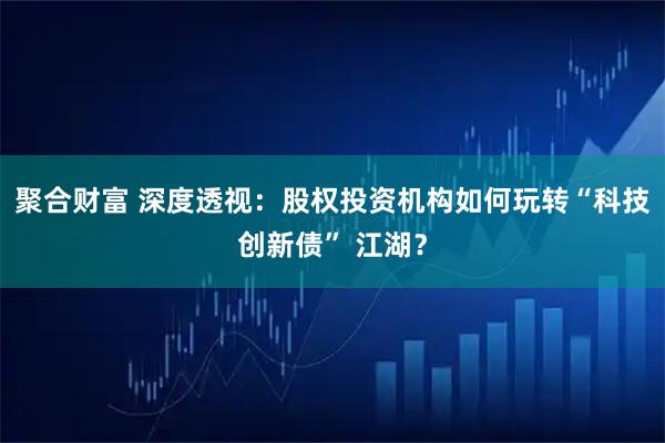 聚合财富 深度透视：股权投资机构如何玩转“科技创新债” 江湖？