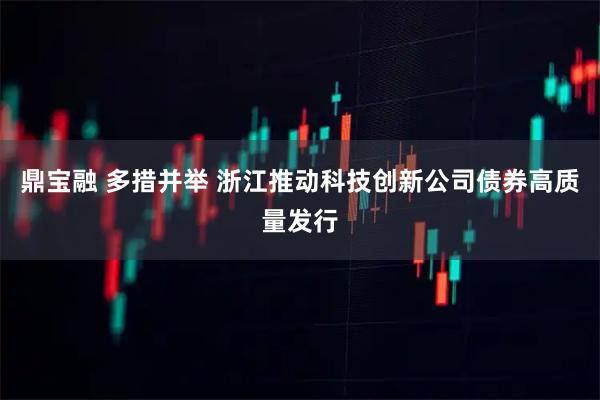 鼎宝融 多措并举 浙江推动科技创新公司债券高质量发行