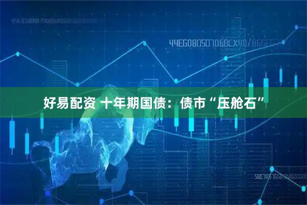 好易配资 十年期国债：债市“压舱石”