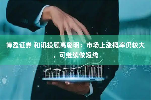 博盈证券 和讯投顾高璐明：市场上涨概率仍较大，可继续做短线