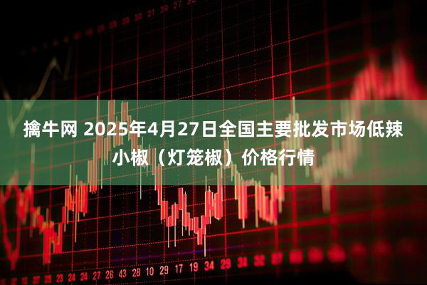 擒牛网 2025年4月27日全国主要批发市场低辣小椒（灯笼椒）价格行情