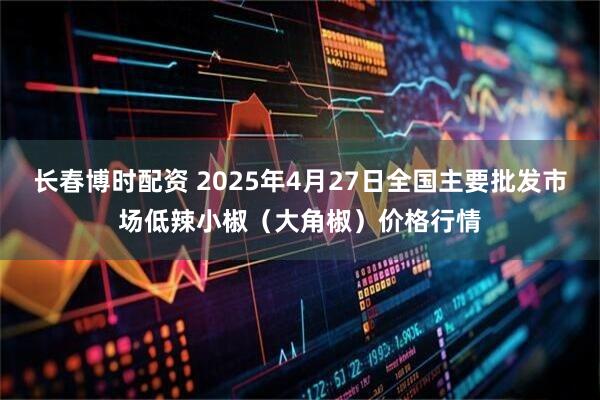 长春博时配资 2025年4月27日全国主要批发市场低辣小椒（大角椒）价格行情