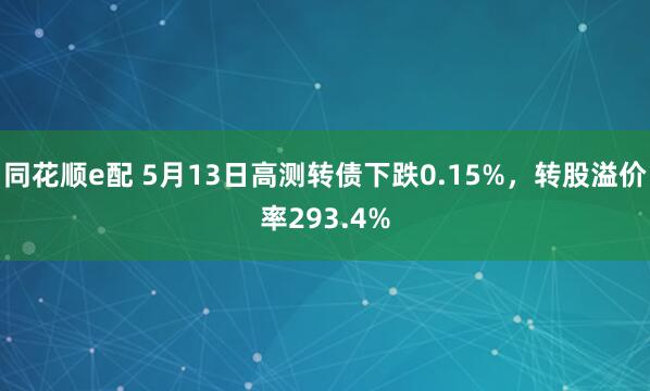 同花顺e配 5月13日高测转债下跌0.15%，转股溢价率293.4%