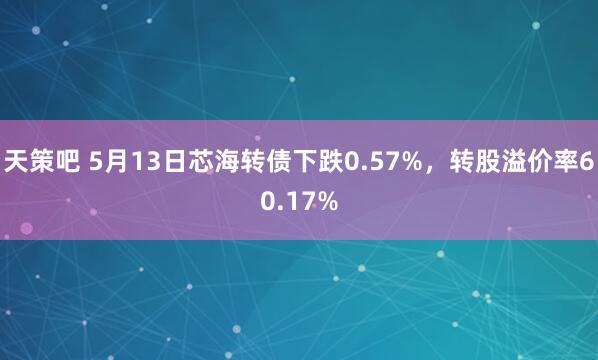 天策吧 5月13日芯海转债下跌0.57%，转股溢价率60.17%