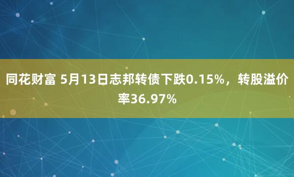 同花财富 5月13日志邦转债下跌0.15%，转股溢价率36.97%