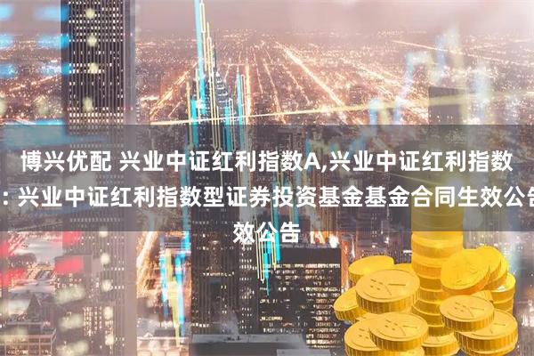 博兴优配 兴业中证红利指数A,兴业中证红利指数C: 兴业中证红利指数型证券投资基金基金合同生效公告