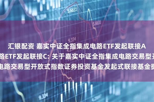 汇银配资 嘉实中证全指集成电路ETF发起联接A,嘉实中证全指集成电路ETF发起联接C: 关于嘉实中证全指集成电路交易型开放式指数证券投资基金发起式联接基金提前结束募集的公告