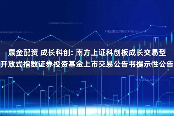 赢金配资 成长科创: 南方上证科创板成长交易型开放式指数证券投资基金上市交易公告书提示性公告