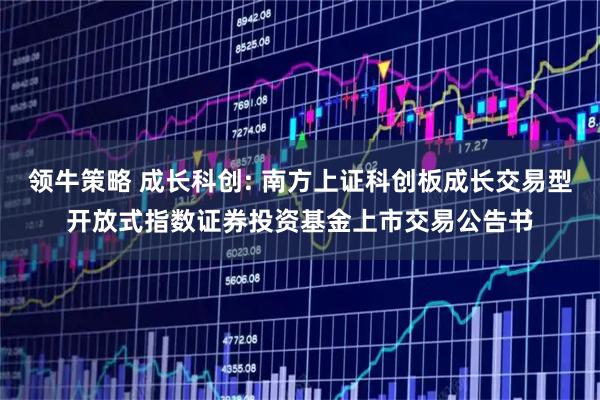 领牛策略 成长科创: 南方上证科创板成长交易型开放式指数证券投资基金上市交易公告书