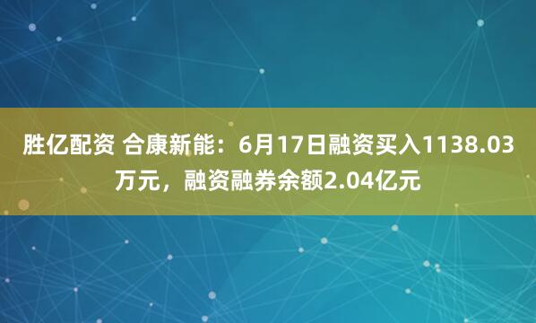 胜亿配资 合康新能：6月17日融资买入1138.03万元，融资融券余额2.04亿元