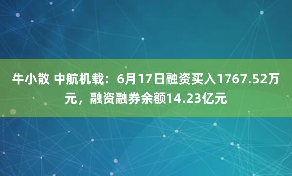 牛小散 中航机载：6月17日融资买入1767.52万元，融资融券余额14.23亿元