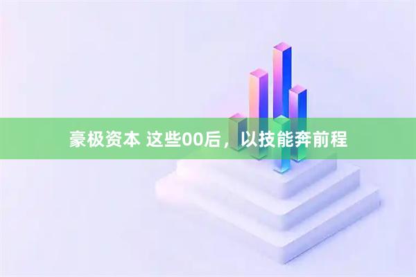 豪极资本 这些00后，以技能奔前程