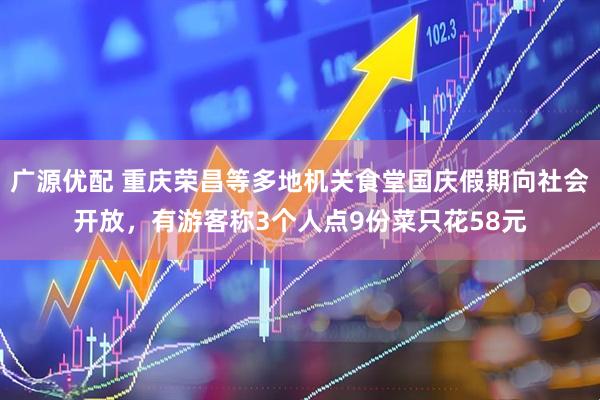 广源优配 重庆荣昌等多地机关食堂国庆假期向社会开放，有游客称3个人点9份菜只花58元