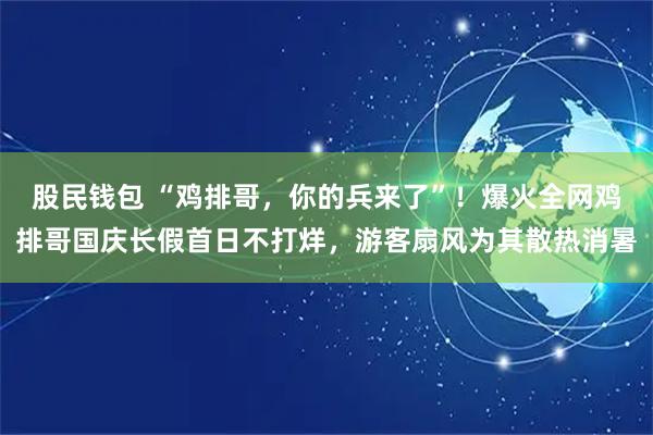 股民钱包 “鸡排哥，你的兵来了”！爆火全网鸡排哥国庆长假首日不打烊，游客扇风为其散热消暑