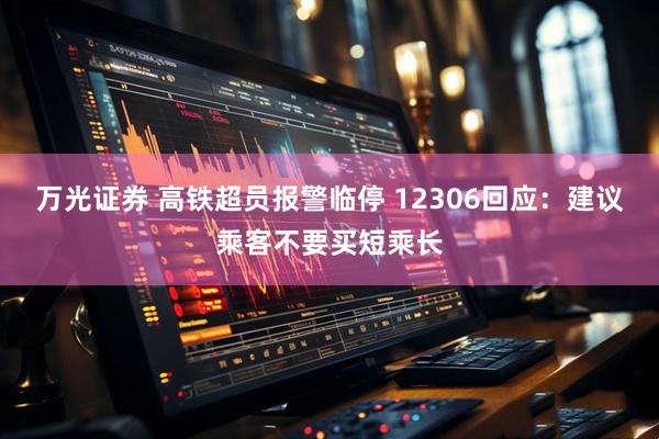 万光证券 高铁超员报警临停 12306回应：建议乘客不要买短乘长