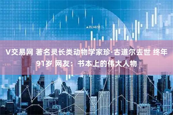 V交易网 著名灵长类动物学家珍·古道尔去世 终年91岁 网友：书本上的伟大人物