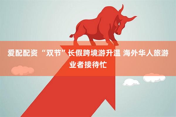 爱配配资 “双节”长假跨境游升温 海外华人旅游业者接待忙