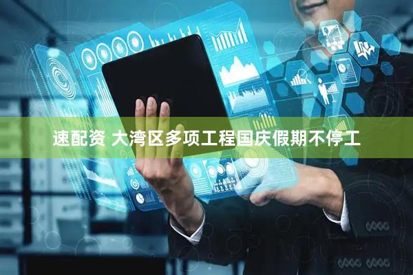 速配资 大湾区多项工程国庆假期不停工