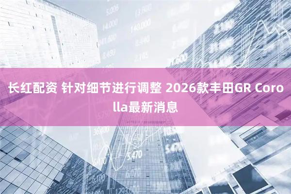 长红配资 针对细节进行调整 2026款丰田GR Corolla最新消息