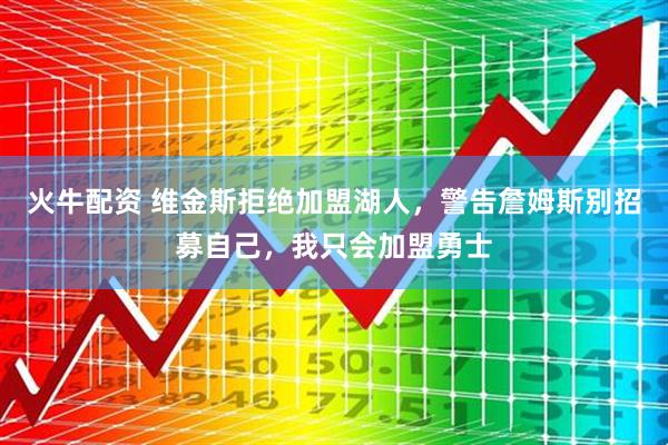 火牛配资 维金斯拒绝加盟湖人，警告詹姆斯别招募自己，我只会加盟勇士