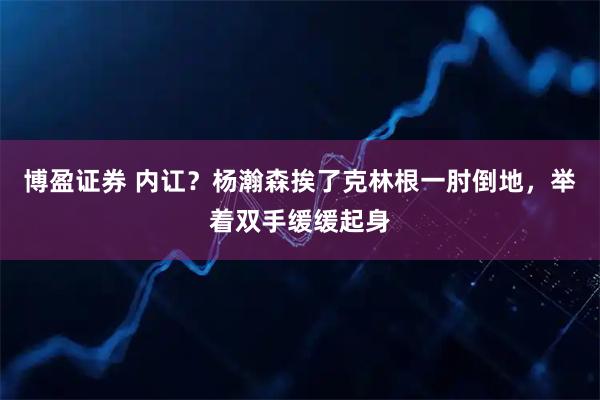 博盈证券 内讧？杨瀚森挨了克林根一肘倒地，举着双手缓缓起身