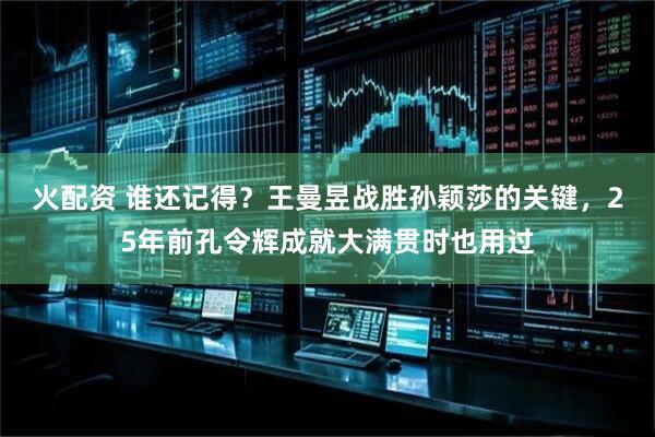 火配资 谁还记得？王曼昱战胜孙颖莎的关键，25年前孔令辉成就大满贯时也用过