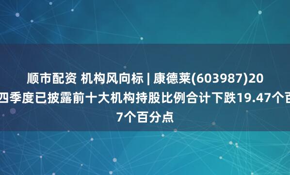 顺市配资 机构风向标 | 康德莱(603987)2024年四季度已披露前十大机构持股比例合计下跌19.47个百分点