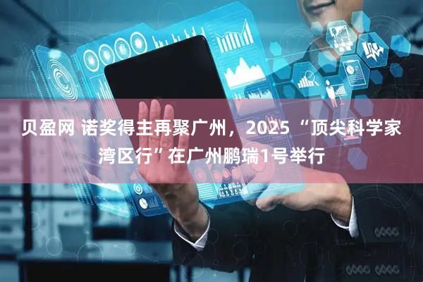 贝盈网 诺奖得主再聚广州,2025 “顶尖科学家湾区行”在广州鹏瑞1号举行