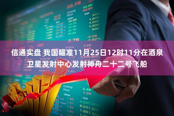 信通实盘 我国瞄准11月25日12时11分在酒泉卫星发射中心发射神舟二十二号飞船