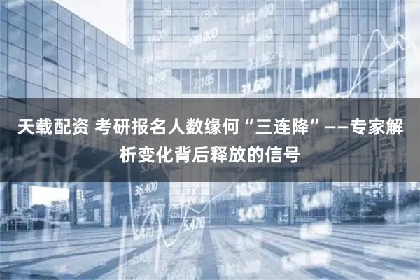 天载配资 考研报名人数缘何“三连降”——专家解析变化背后释放的信号