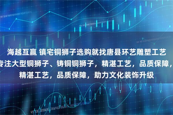 海越互赢 镇宅铜狮子选购就找唐县环艺雕塑工艺品销售有限公司,专注大型铜狮子、铸铜铜狮子,精湛工艺,品质保障,助力文化装饰升级