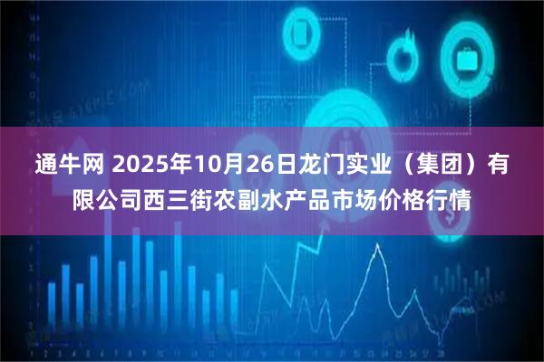 通牛网 2025年10月26日龙门实业(集团)有限公司西三街农副水产品市场价格行情