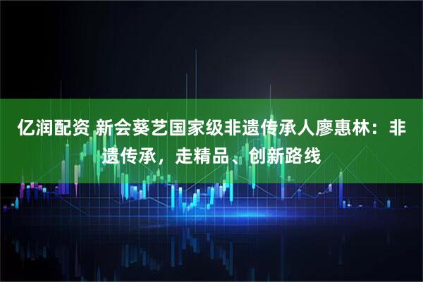 亿润配资 新会葵艺国家级非遗传承人廖惠林：非遗传承，走精品、创新路线