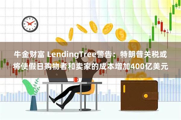 牛金财富 LendingTree警告:特朗普关税或将使假日购物者和卖家的成本增加400亿美元