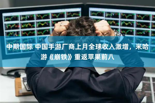 中期国际 中国手游厂商上月全球收入激增，米哈游《崩铁》重返苹果前八